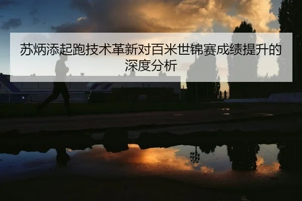 苏炳添起跑技术革新对百米世锦赛成绩提升的深度分析